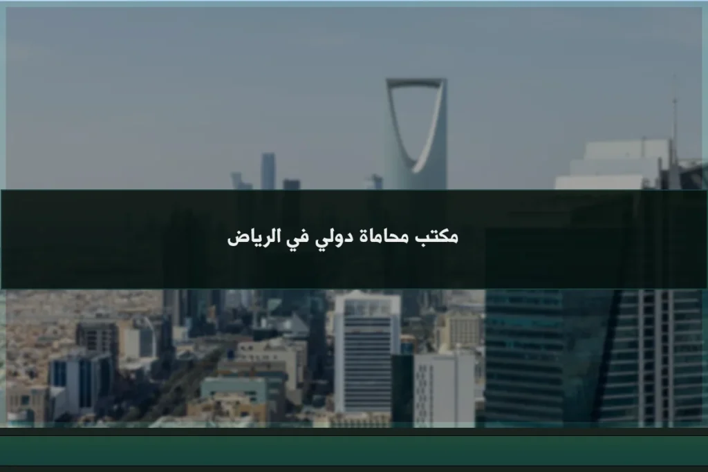 مكتب محاماة دولي في الرياض لدعم الشركات والمستثمرين في العقود والنزاعات العابرة للحدود