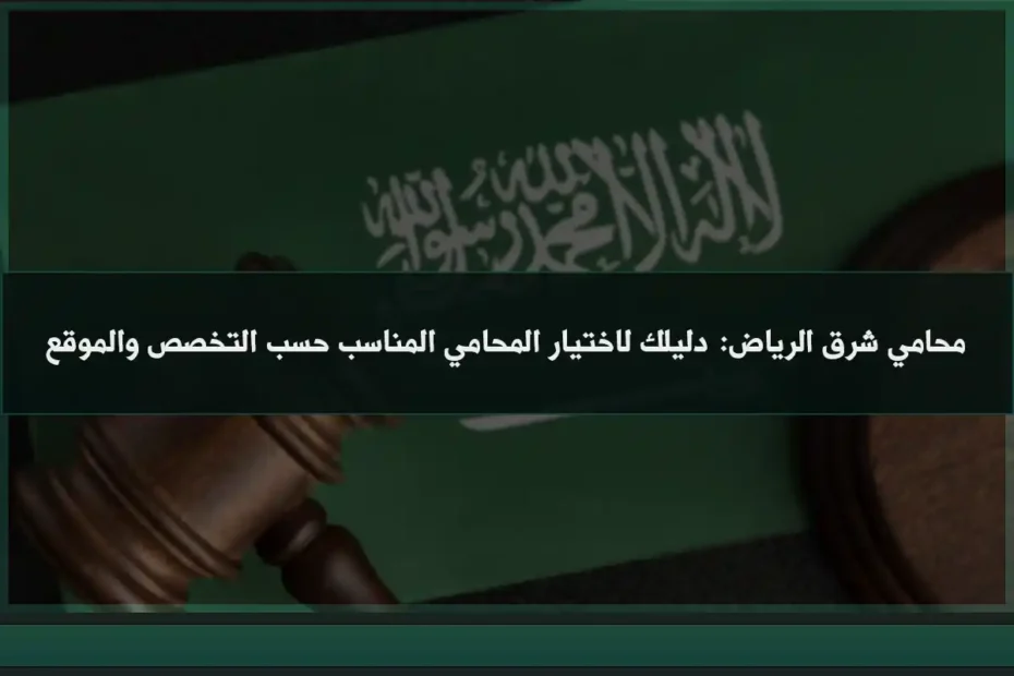 محامي شرق الرياض: دليلك لاختيار المحامي المناسب حسب التخصص والموقع