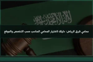 محامي شرق الرياض: دليلك لاختيار المحامي المناسب حسب التخصص والموقع