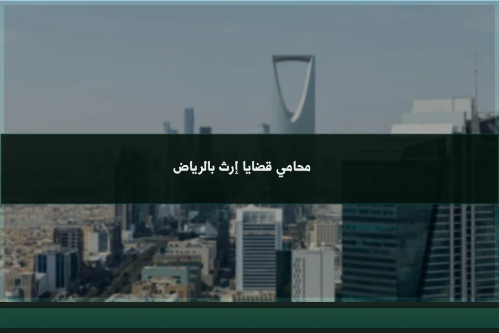محامي قضايا إرث بالرياض يوضح إجراءات حصر الورثة وتقسيم التركة ومعالجة النزاع