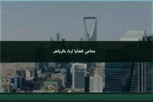 محامي قضايا إرث بالرياض يوضح إجراءات حصر الورثة وتقسيم التركة ومعالجة النزاع