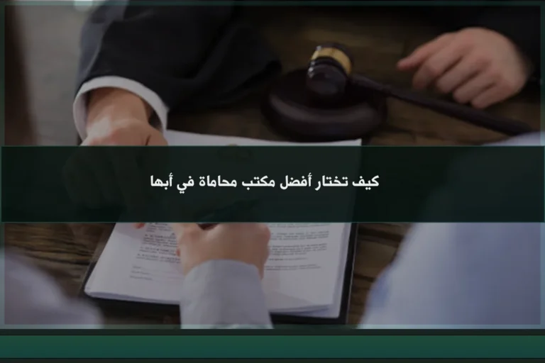 كيف تختار أفضل مكتب محاماة في أبها وفق معايير الترخيص والتخصص ودراسة القضية