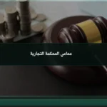 محامي المحكمة التجارية: متى تحتاجه قبل رفع الدعوى أو الرد عليها؟