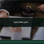 محامي قضايا تجارية: دليلك لاختيار المختص وإدارة النزاع التجاري